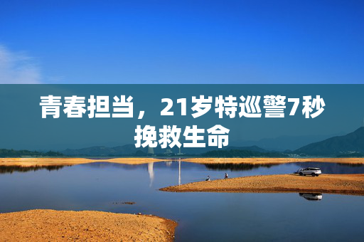 青春担当，21岁特巡警7秒挽救生命