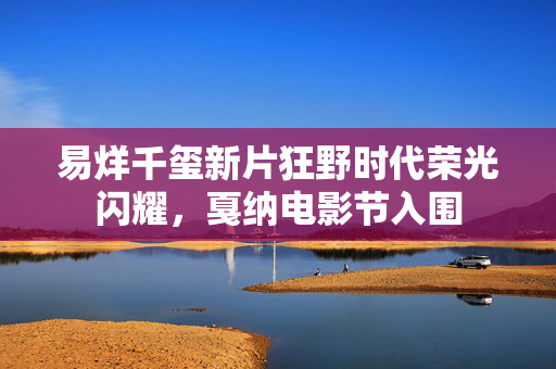 易烊千玺新片狂野时代荣光闪耀，戛纳电影节入围