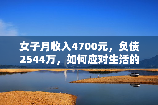 女子月收入4700元，负债2544万，如何应对生活的挑战？