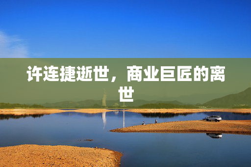 许连捷逝世，商业巨匠的离世