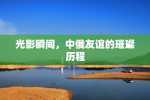 光影瞬间，中俄友谊的璀璨历程