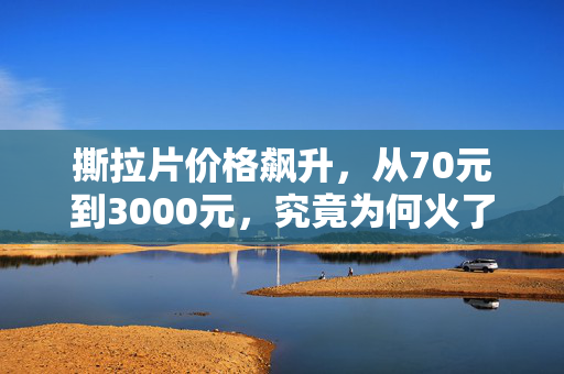 撕拉片价格飙升，从70元到3000元，究竟为何火了？