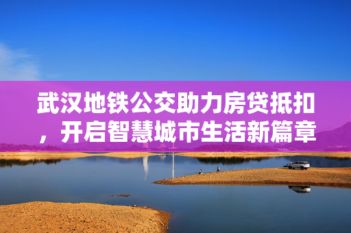 武汉地铁公交助力房贷抵扣，开启智慧城市生活新篇章