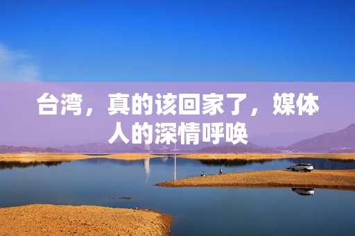 台湾，真的该回家了，媒体人的深情呼唤