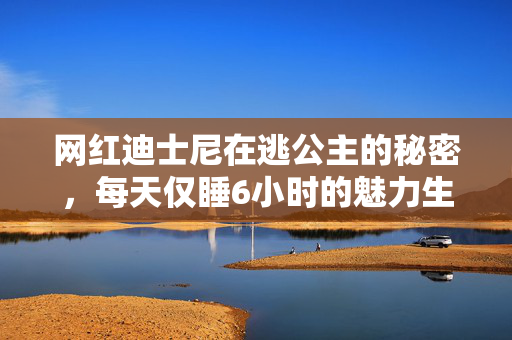网红迪士尼在逃公主的秘密，每天仅睡6小时的魅力生活