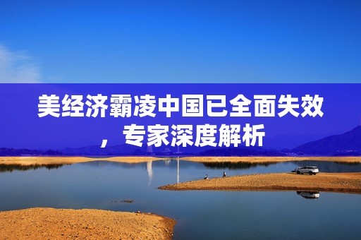 美经济霸凌中国已全面失效，专家深度解析