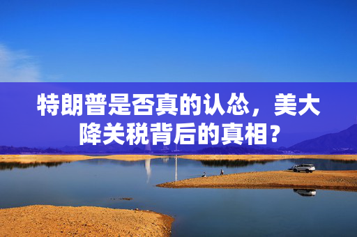 特朗普是否真的认怂，美大降关税背后的真相？