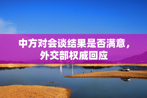 中方对会谈结果是否满意，外交部权威回应