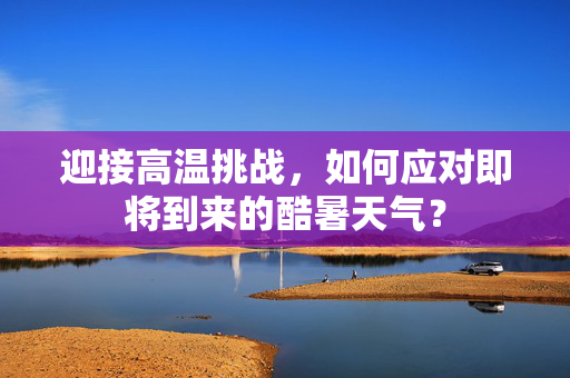 迎接高温挑战，如何应对即将到来的酷暑天气？