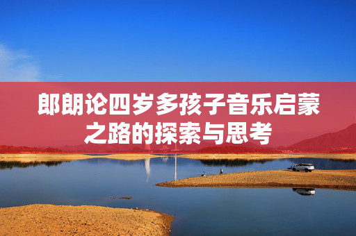 郎朗论四岁多孩子音乐启蒙之路的探索与思考