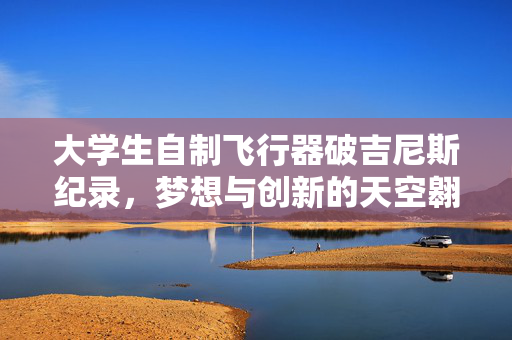 大学生自制飞行器破吉尼斯纪录，梦想与创新的天空翱翔