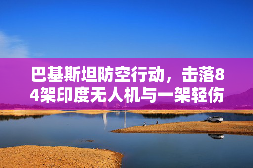 巴基斯坦防空行动，击落84架印度无人机与一架轻伤的巴基斯坦飞机