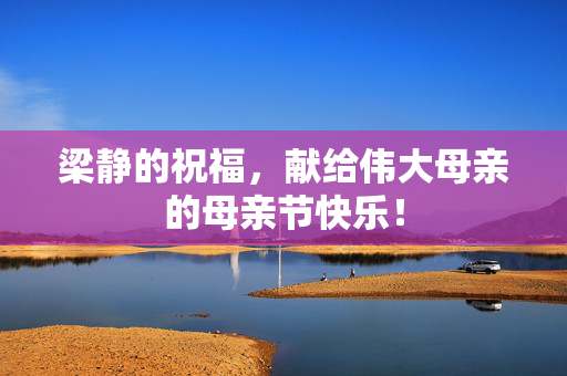 梁静的祝福，献给伟大母亲的母亲节快乐！