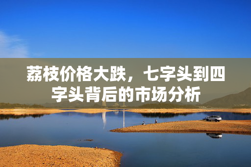 荔枝价格大跌，七字头到四字头背后的市场分析