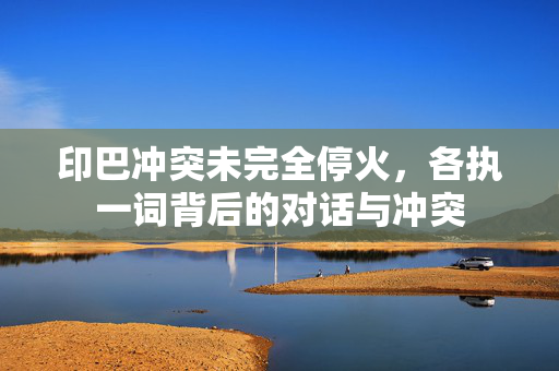 印巴冲突未完全停火，各执一词背后的对话与冲突