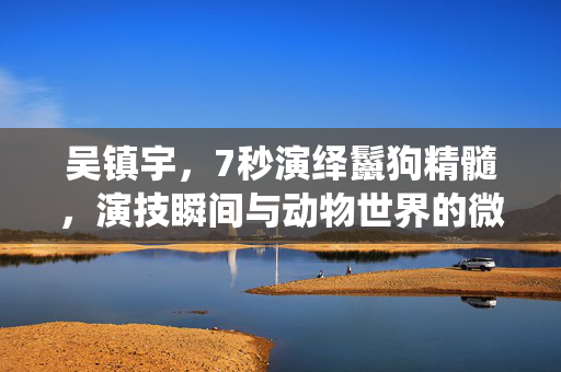 吴镇宇，7秒演绎鬣狗精髓，演技瞬间与动物世界的微妙联系
