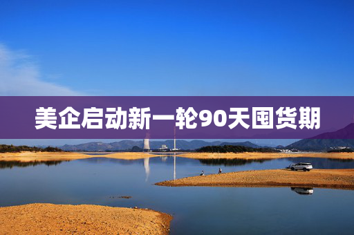 美企启动新一轮90天囤货期
