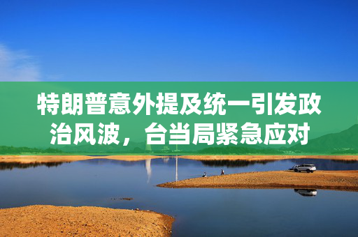 特朗普意外提及统一引发政治风波，台当局紧急应对