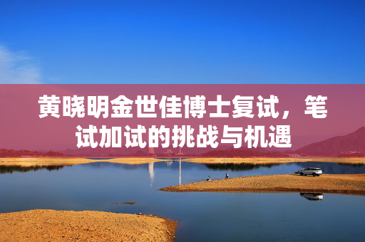 黄晓明金世佳博士复试，笔试加试的挑战与机遇