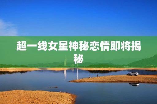 超一线女星神秘恋情即将揭秘