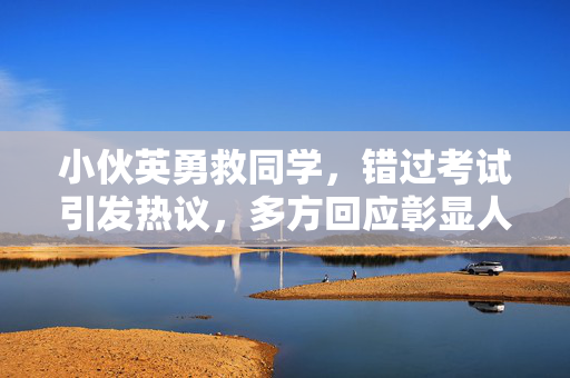 小伙英勇救同学，错过考试引发热议，多方回应彰显人间真情