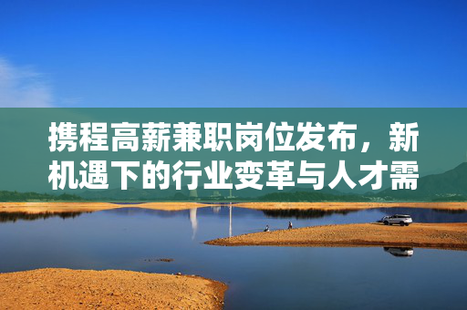 携程高薪兼职岗位发布，新机遇下的行业变革与人才需求