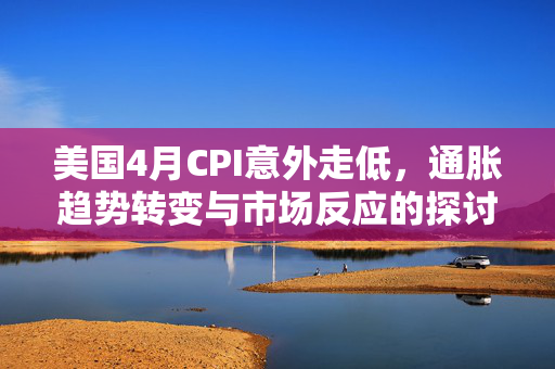 美国4月CPI意外走低，通胀趋势转变与市场反应的探讨