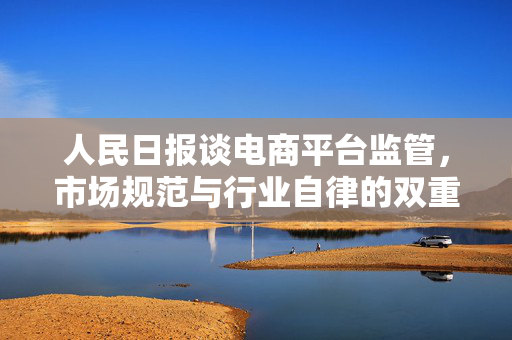 人民日报谈电商平台监管，市场规范与行业自律的双重重要性