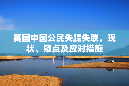 英国中国公民失踪失联，现状、疑点及应对措施