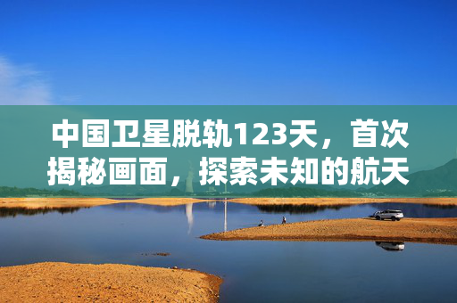 中国卫星脱轨123天，首次揭秘画面，探索未知的航天之旅