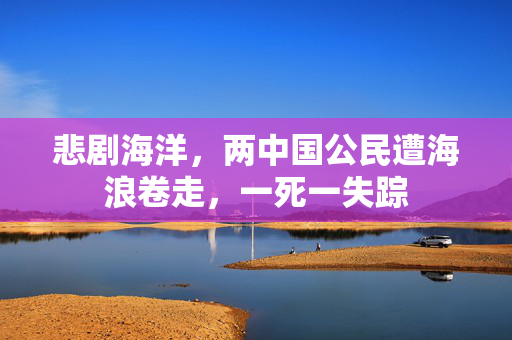 悲剧海洋，两中国公民遭海浪卷走，一死一失踪