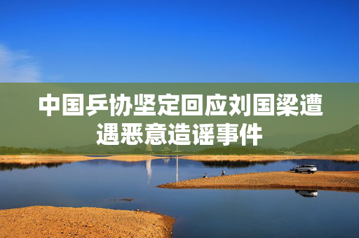 中国乒协坚定回应刘国梁遭遇恶意造谣事件