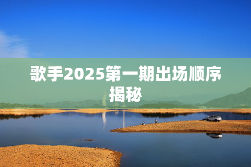 歌手2025第一期出场顺序揭秘