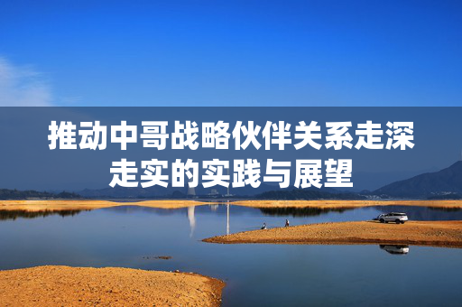 推动中哥战略伙伴关系走深走实的实践与展望