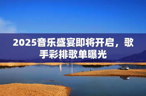 2025音乐盛宴即将开启，歌手彩排歌单曝光