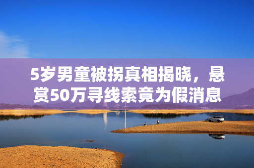 5岁男童被拐真相揭晓，悬赏50万寻线索竟为假消息