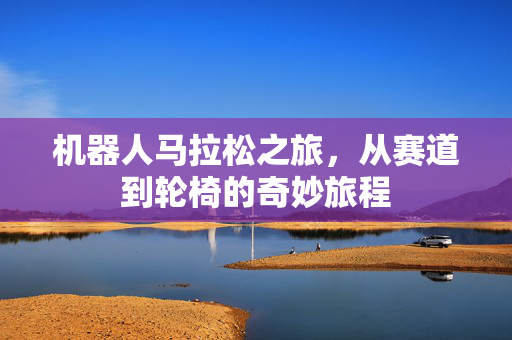 机器人马拉松之旅，从赛道到轮椅的奇妙旅程
