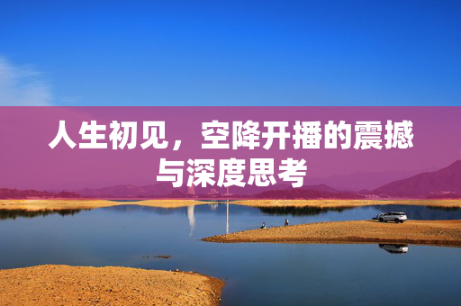 人生初见，空降开播的震撼与深度思考