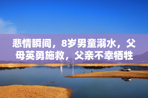悲情瞬间，8岁男童溺水，父母英勇施救，父亲不幸牺牲
