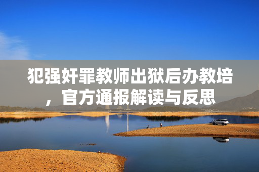 犯强奸罪教师出狱后办教培，官方通报解读与反思