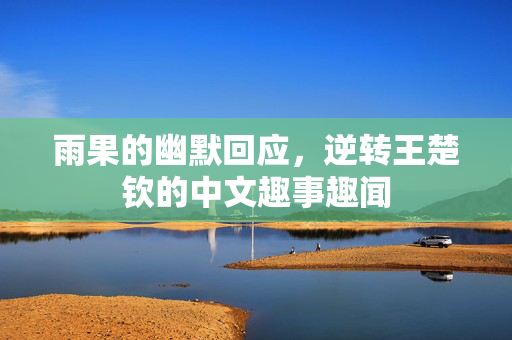 雨果的幽默回应，逆转王楚钦的中文趣事趣闻