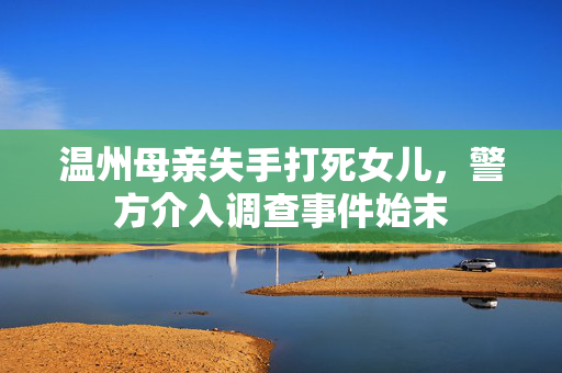 温州母亲失手打死女儿，警方介入调查事件始末