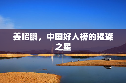 姜昭鹏，中国好人榜的璀璨之星
