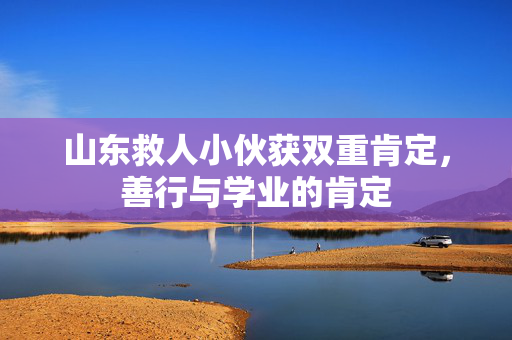 山东救人小伙获双重肯定，善行与学业的肯定