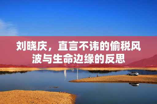 刘晓庆，直言不讳的偷税风波与生命边缘的反思
