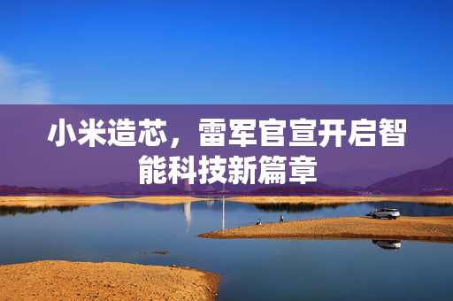 小米造芯，雷军官宣开启智能科技新篇章