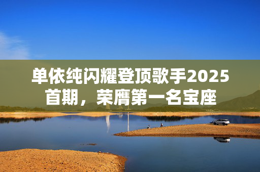 单依纯闪耀登顶歌手2025首期，荣膺第一名宝座