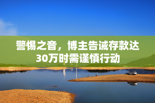 警惕之音，博主告诫存款达30万时需谨慎行动