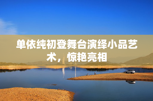 单依纯初登舞台演绎小品艺术，惊艳亮相