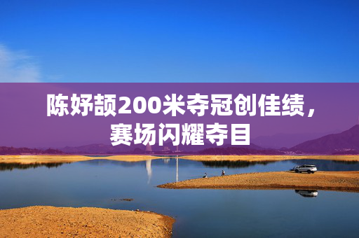 陈妤颉200米夺冠创佳绩，赛场闪耀夺目